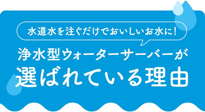 浄水型ウォーターサーバーが 選ばれている理由